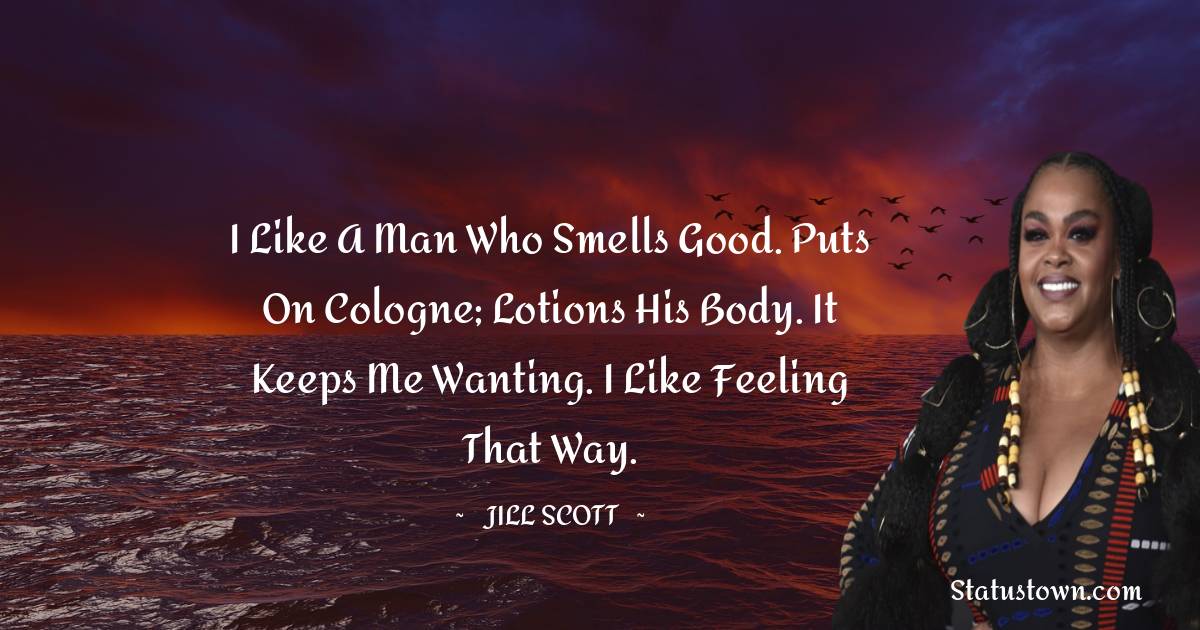 Jill Scott Quotes - I like a man who smells good. Puts on cologne; lotions his body. It keeps me wanting. I like feeling that way.